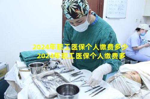 2024年职工医保个人缴费多少 2024年职工医保个人缴费多少钱